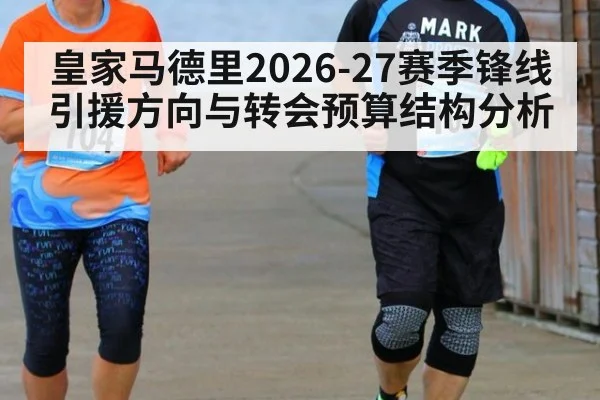 皇家马德里2026-27赛季锋线引援方向与转会预算结构分析