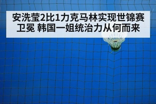 安洗莹2比1力克马林实现世锦赛卫冕 韩国一姐统治力从何而来