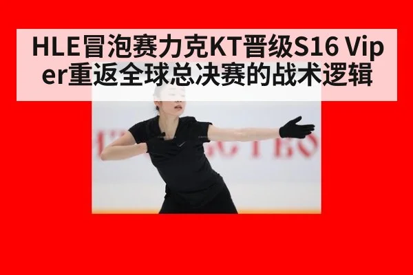 HLE冒泡赛力克KT晋级S16 Viper重返全球总决赛的战术逻辑
